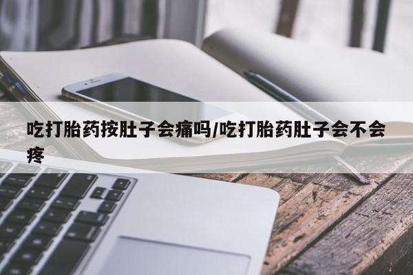 私下打胎药在线购买，吃打胎药按肚子会痛吗/吃打胎药肚子会不会疼