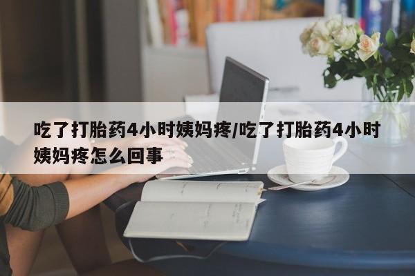 私下打胎药在线购买，吃了打胎药4小时姨妈疼/吃了打胎药4小时姨妈疼怎么回事