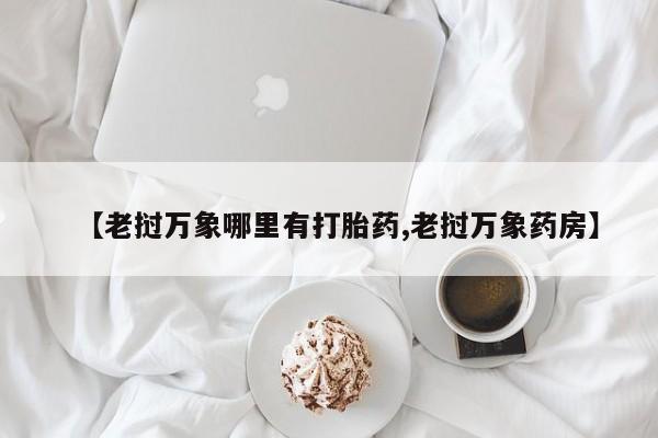 私下打胎药在线购买，【老挝万象哪里有打胎药,老挝万象药房】