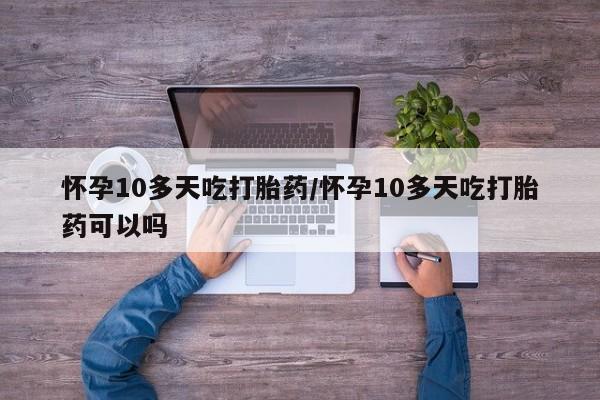 私下打胎药在线购买，怀孕10多天吃打胎药/怀孕10多天吃打胎药可以吗