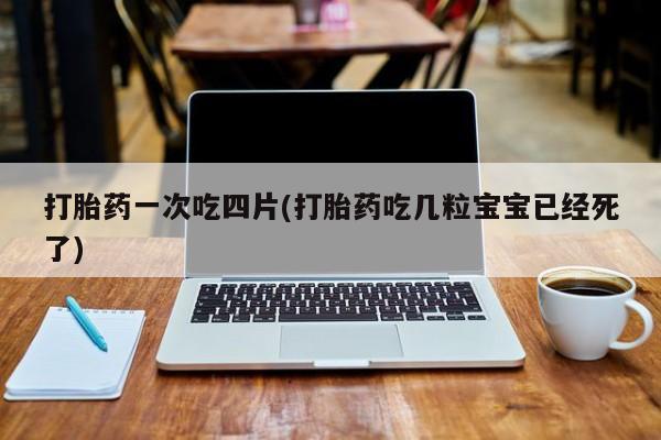 私下打胎药在线购买，打胎药一次吃四片(打胎药吃几粒宝宝已经死了)