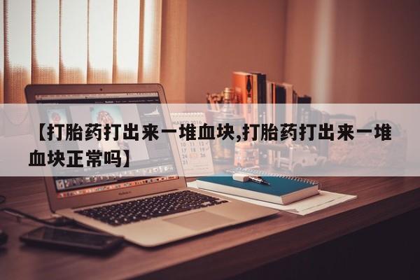 私下打胎药在线购买，【打胎药打出来一堆血块,打胎药打出来一堆血块正常吗】