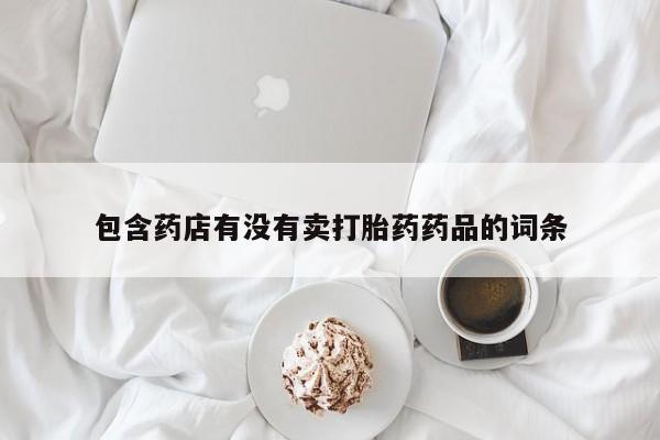 私下打胎药在线购买，包含药店有没有卖打胎药药品的词条
