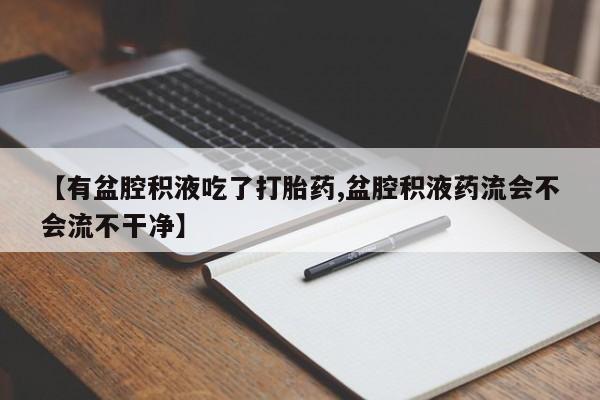 私下打胎药在线购买，【有盆腔积液吃了打胎药,盆腔积液药流会不会流不干净】