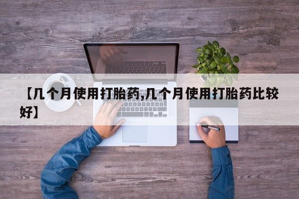 私下打胎药在线购买，【几个月使用打胎药,几个月使用打胎药比较好】
