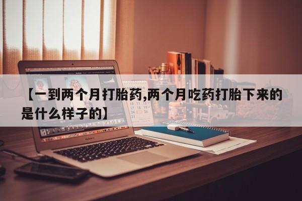 私下打胎药在线购买，【一到两个月打胎药,两个月吃药打胎下来的是什么样子的】