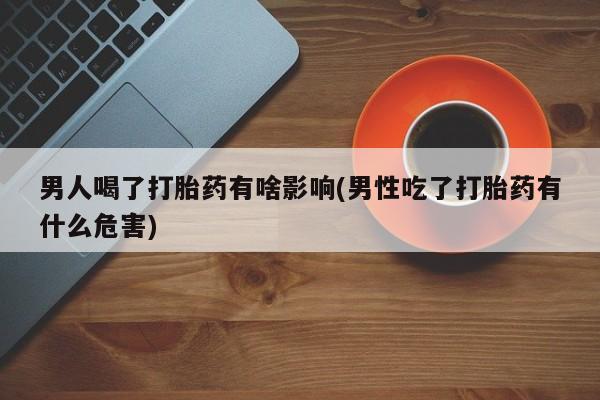 私下打胎药在线购买，男人喝了打胎药有啥影响(男性吃了打胎药有什么危害)