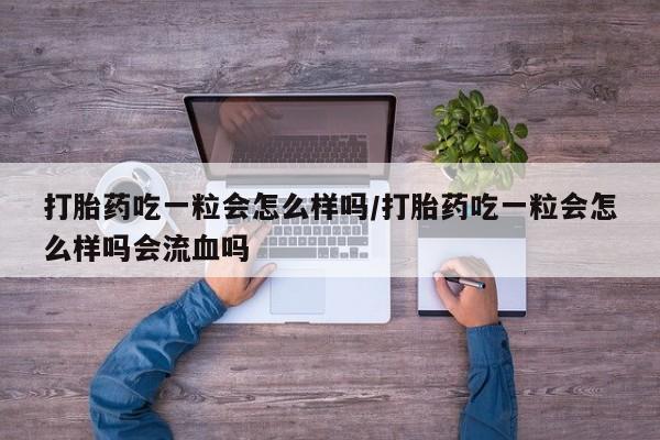 私下打胎药在线购买，打胎药吃一粒会怎么样吗/打胎药吃一粒会怎么样吗会流血吗