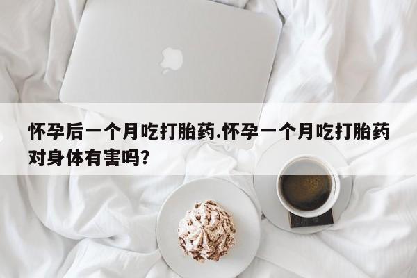 私下打胎药在线购买，怀孕后一个月吃打胎药.怀孕一个月吃打胎药对身体有害吗？