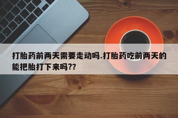 私下打胎药在线购买，打胎药前两天需要走动吗.打胎药吃前两天的能把胎打下来吗?？