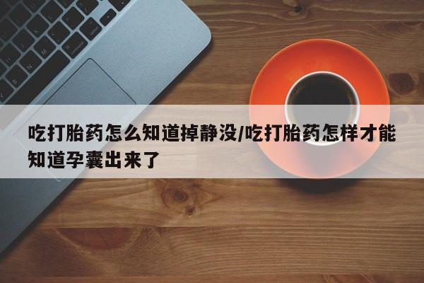 私下打胎药在线购买，吃打胎药怎么知道掉静没/吃打胎药怎样才能知道孕囊出来了