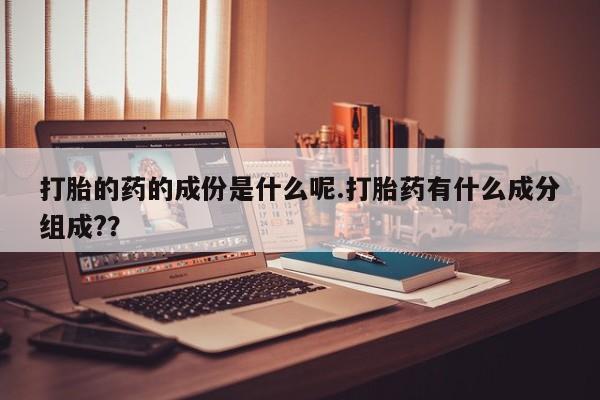 私下打胎药在线购买，打胎的药的成份是什么呢.打胎药有什么成分组成?？