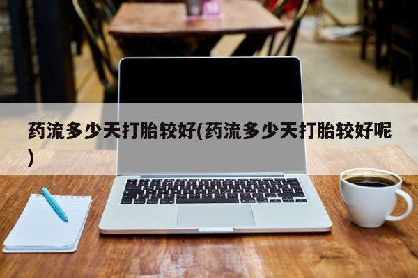 私下打胎药在线购买，药流多少天打胎较好(药流多少天打胎较好呢)