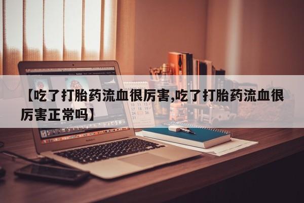 私下打胎药在线购买，【吃了打胎药流血很厉害,吃了打胎药流血很厉害正常吗】