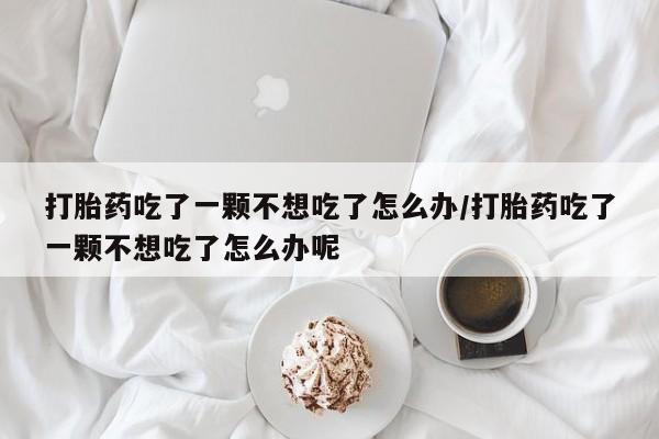 私下打胎药在线购买，打胎药吃了一颗不想吃了怎么办/打胎药吃了一颗不想吃了怎么办呢