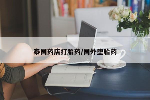 私下打胎药在线购买，泰国药店打胎药/国外堕胎药