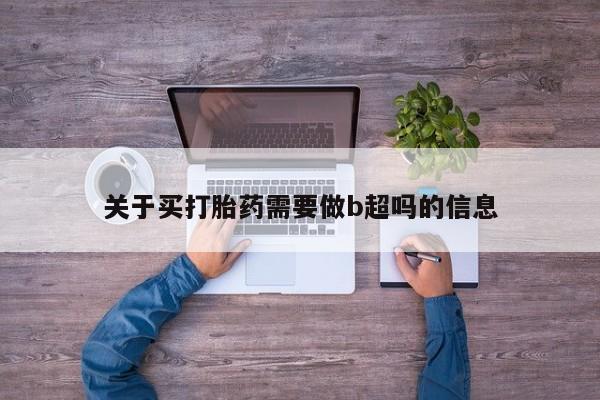 私下打胎药在线购买，关于买打胎药需要做b超吗的信息