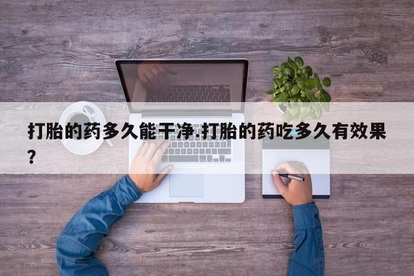 私下打胎药在线购买，打胎的药多久能干净.打胎的药吃多久有效果？