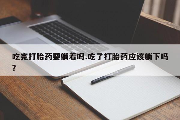 私下打胎药在线购买，吃完打胎药要躺着吗.吃了打胎药应该躺下吗？