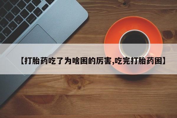 私下打胎药在线购买，【打胎药吃了为啥困的厉害,吃完打胎药困】