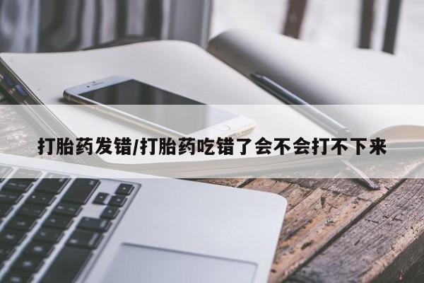 私下打胎药在线购买，打胎药发错/打胎药吃错了会不会打不下来