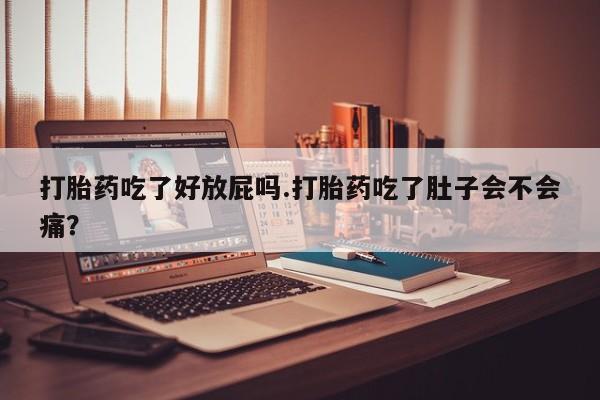 私下打胎药在线购买，打胎药吃了好放屁吗.打胎药吃了肚子会不会痛？