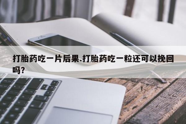 私下打胎药在线购买，打胎药吃一片后果.打胎药吃一粒还可以挽回吗？