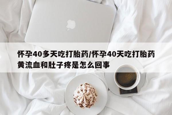 私下打胎药在线购买，怀孕40多天吃打胎药/怀孕40天吃打胎药黄流血和肚子疼是怎么回事