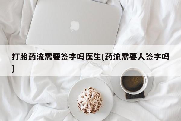 私下打胎药在线购买，打胎药流需要签字吗医生(药流需要人签字吗)