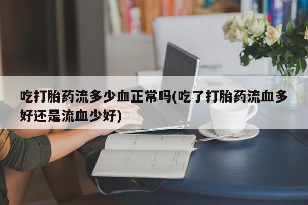 私下打胎药在线购买，吃打胎药流多少血正常吗(吃了打胎药流血多好还是流血少好)