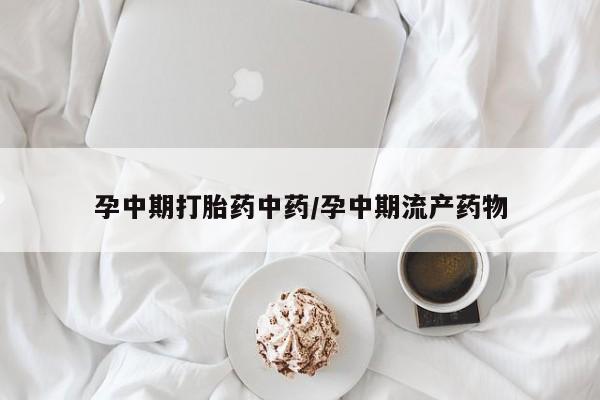 私下打胎药在线购买，孕中期打胎药中药/孕中期流产药物