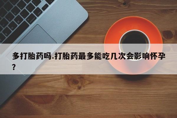 私下打胎药在线购买,多打胎药吗.打胎药最多能吃几次会影响怀孕?