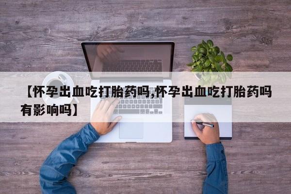 私下打胎药在线购买,【怀孕出血吃打胎药吗,怀孕出血吃打胎药吗有影响吗】