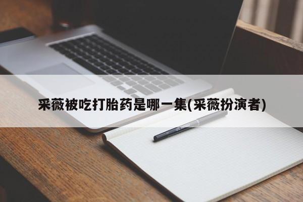 私下打胎药在线购买，采薇被吃打胎药是哪一集(采薇扮演者)