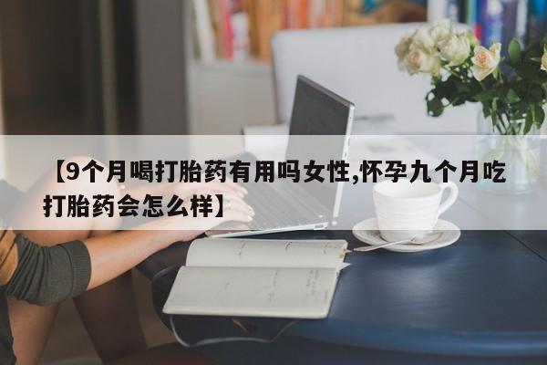 私下打胎药在线购买，【9个月喝打胎药有用吗女性,怀孕九个月吃打胎药会怎么样】