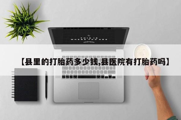 私下打胎药在线购买，【县里的打胎药多少钱,县医院有打胎药吗】