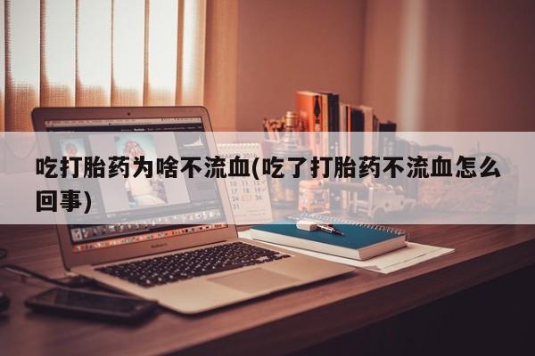 私下打胎药在线购买，吃打胎药为啥不流血(吃了打胎药不流血怎么回事)