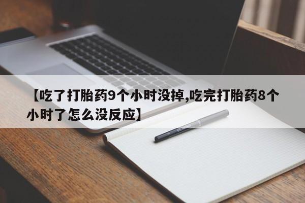 私下打胎药在线购买，【吃了打胎药9个小时没掉,吃完打胎药8个小时了怎么没反应】