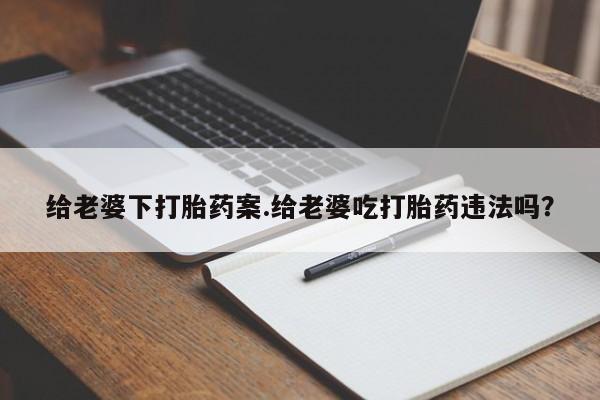 私下打胎药在线购买，给老婆下打胎药案.给老婆吃打胎药违法吗？