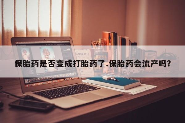私下打胎药在线购买，保胎药是否变成打胎药了.保胎药会流产吗？