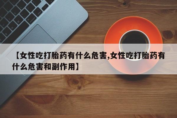 私下打胎药在线购买，【女性吃打胎药有什么危害,女性吃打胎药有什么危害和副作用】