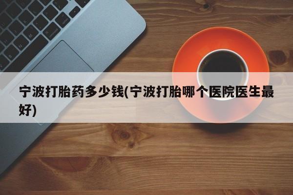 私下打胎药在线购买，宁波打胎药多少钱(宁波打胎哪个医院医生最好)