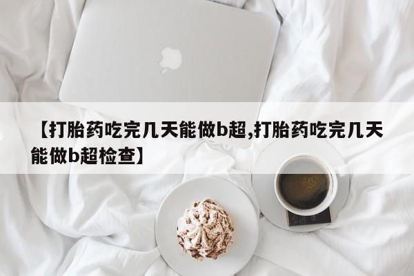 私下打胎药在线购买，【打胎药吃完几天能做b超,打胎药吃完几天能做b超检查】