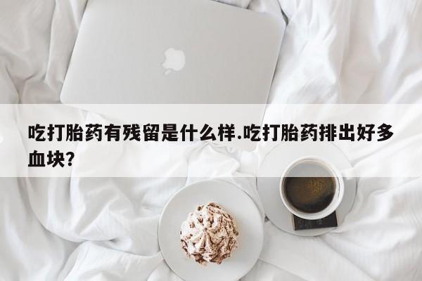 私下打胎药在线购买，吃打胎药有残留是什么样.吃打胎药排出好多血块？