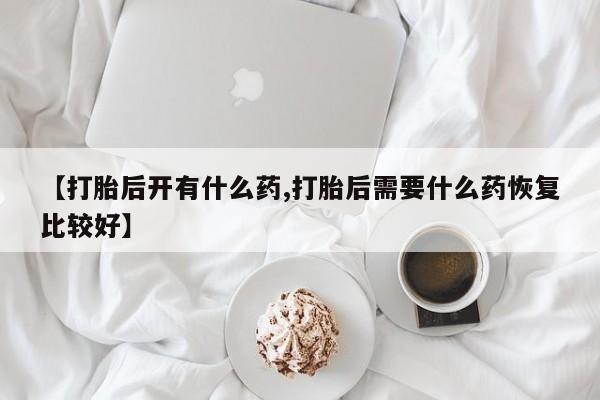 私下打胎药在线购买，【打胎后开有什么药,打胎后需要什么药恢复比较好】