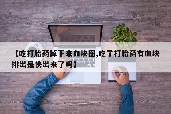 私下打胎药在线购买，【吃打胎药掉下来血块图,吃了打胎药有血块排出是快出来了吗】