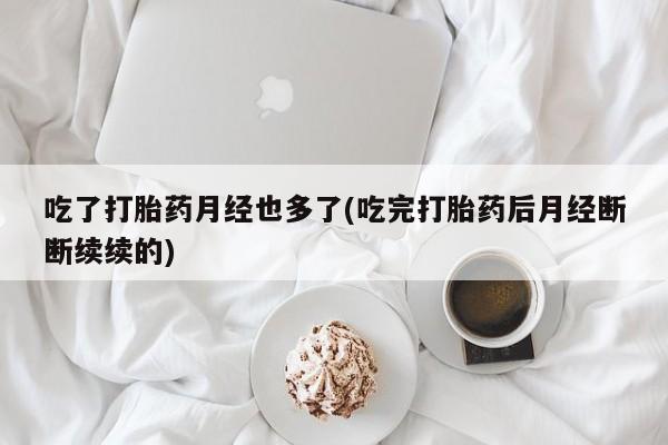 私下打胎药在线购买，吃了打胎药月经也多了(吃完打胎药后月经断断续续的)