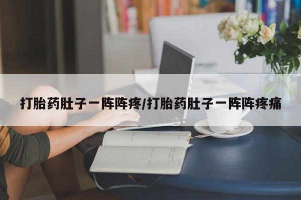 私下打胎药在线购买，打胎药肚子一阵阵疼/打胎药肚子一阵阵疼痛