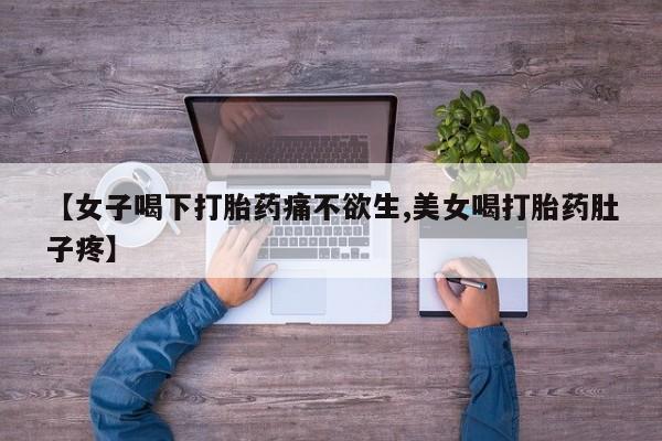 私下打胎药在线购买，【女子喝下打胎药痛不欲生,美女喝打胎药肚子疼】