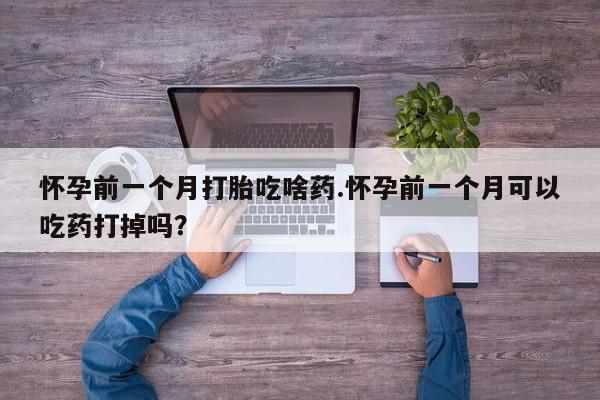 私下打胎药在线购买，怀孕前一个月打胎吃啥药.怀孕前一个月可以吃药打掉吗？